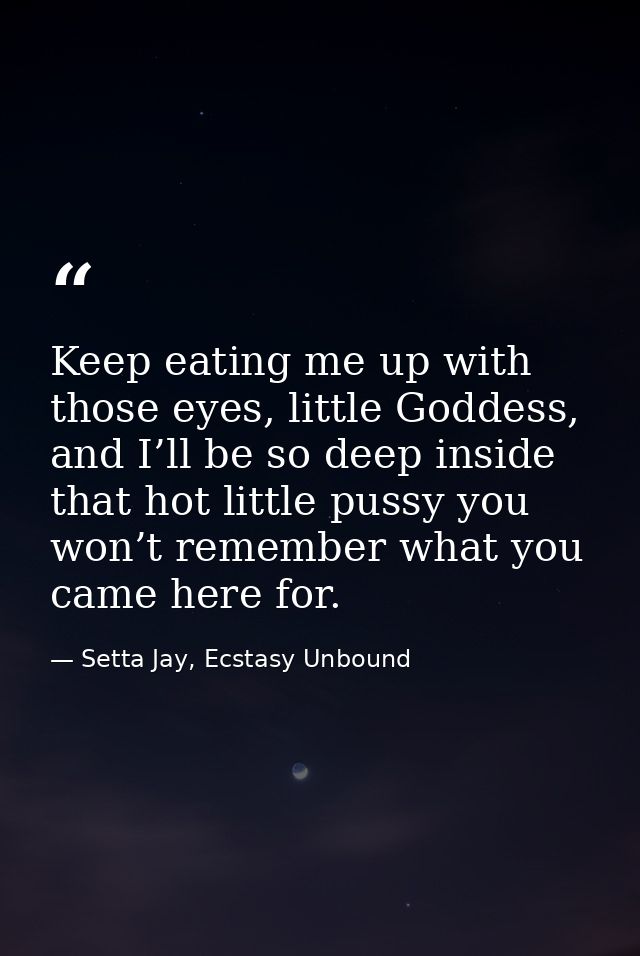 Keep eating me up with those eyes, little Goddess, and I’ll be so deep inside that hot little pussy you won’t remember w — Setta Jay, Ecstasy Unbound