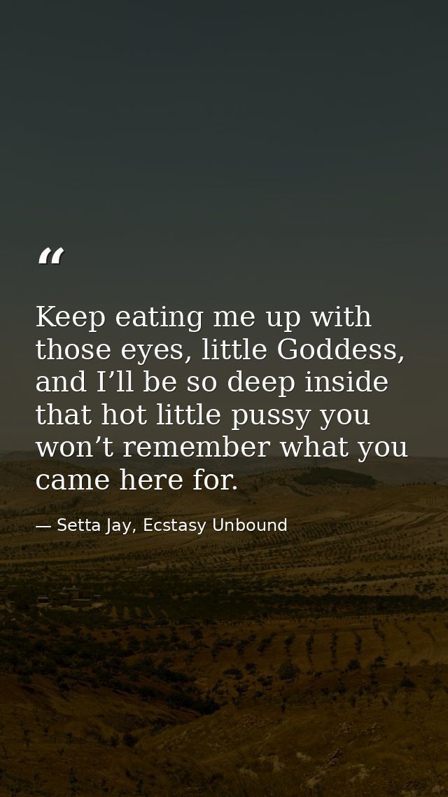 Keep eating me up with those eyes, little Goddess, and I’ll be so deep inside that hot little pussy you won’t remember w — Setta Jay, Ecstasy Unbound
