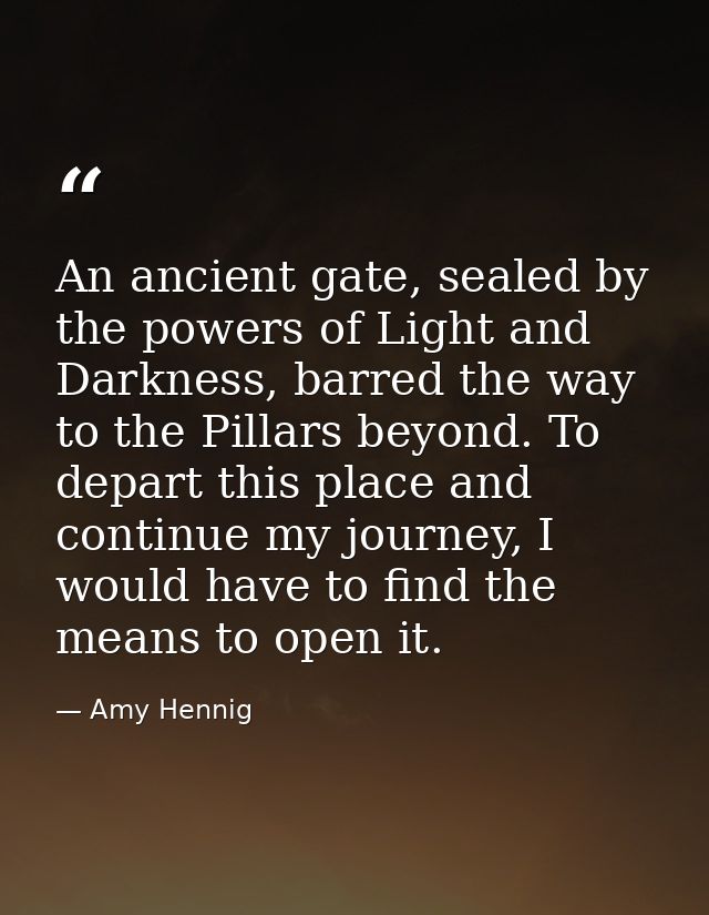 An ancient gate, sealed by the powers of Light and Darkness, barred the way to the Pillars beyond. To depart this place  — Amy Hennig