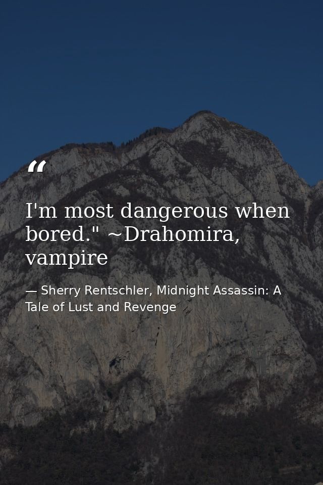 I'm most dangerous when bored." ~Drahomira, vampire — Sherry Rentschler, Midnight Assassin: A Tale of Lust and Revenge