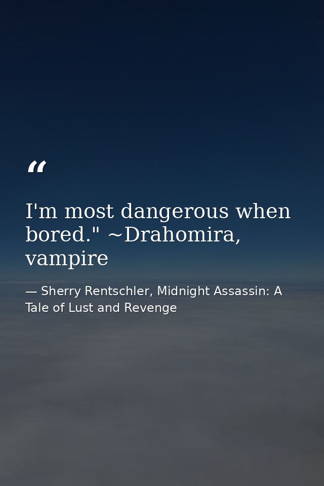 I'm most dangerous when bored." ~Drahomira, vampire — Sherry Rentschler, Midnight Assassin: A Tale of Lust and Revenge