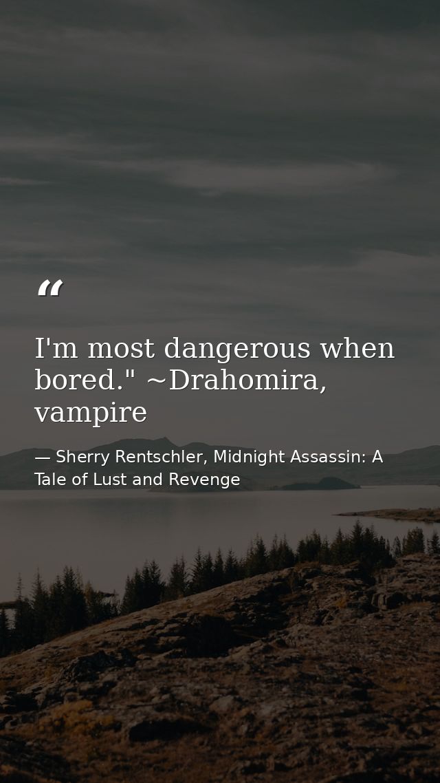I'm most dangerous when bored." ~Drahomira, vampire — Sherry Rentschler, Midnight Assassin: A Tale of Lust and Revenge