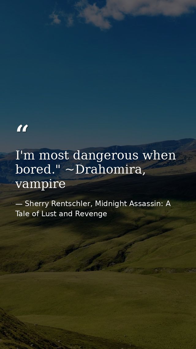 I'm most dangerous when bored." ~Drahomira, vampire — Sherry Rentschler, Midnight Assassin: A Tale of Lust and Revenge