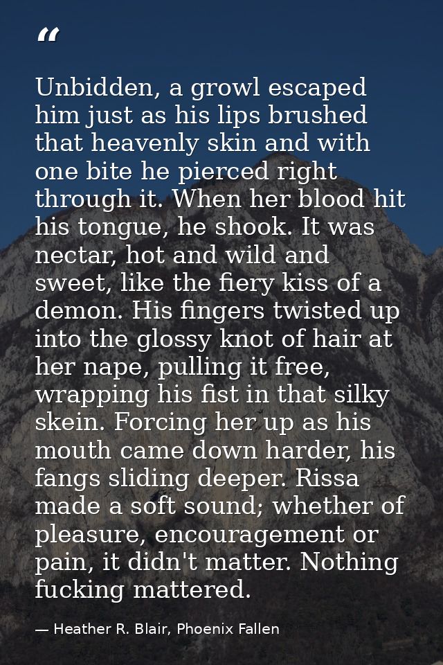 Unbidden, a growl escaped him just as his lips brushed that heavenly skin and with one bite he pierced right through it. — Heather R. Blair, Phoenix Fallen