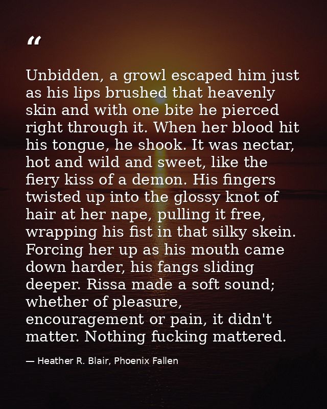 Unbidden, a growl escaped him just as his lips brushed that heavenly skin and with one bite he pierced right through it. — Heather R. Blair, Phoenix Fallen