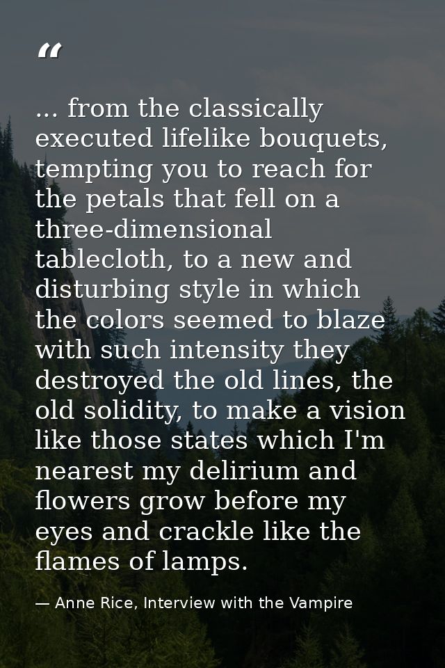 ... from the classically executed lifelike bouquets, tempting you to reach for the petals that fell on a three-dimension — Anne Rice, Interview with the Vampire