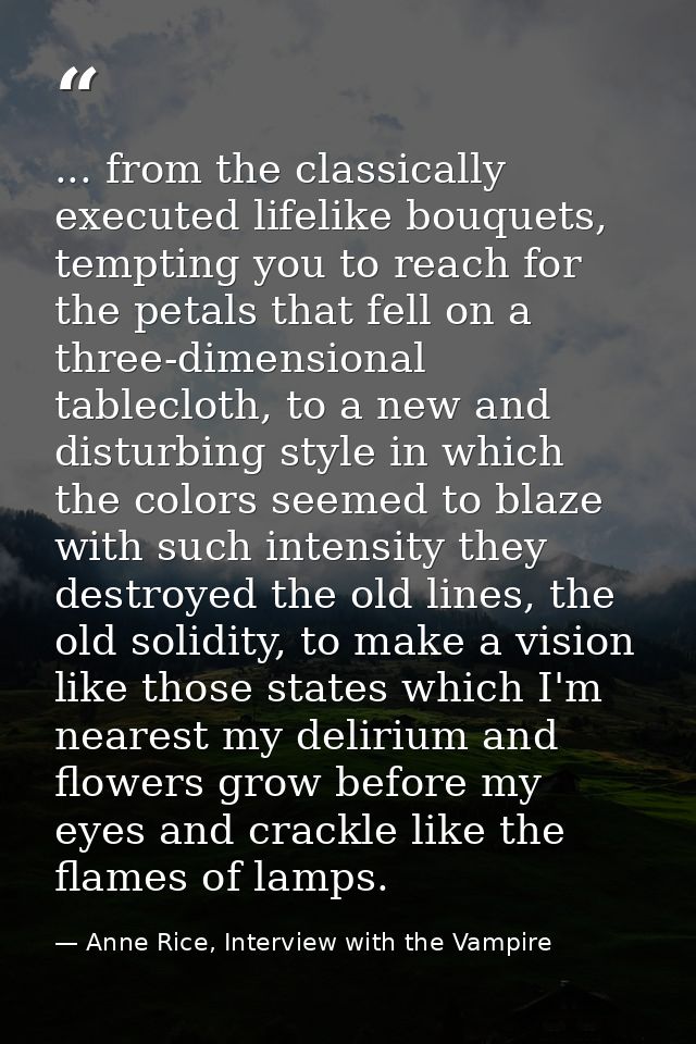 ... from the classically executed lifelike bouquets, tempting you to reach for the petals that fell on a three-dimension — Anne Rice, Interview with the Vampire