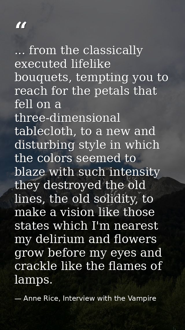 ... from the classically executed lifelike bouquets, tempting you to reach for the petals that fell on a three-dimension — Anne Rice, Interview with the Vampire