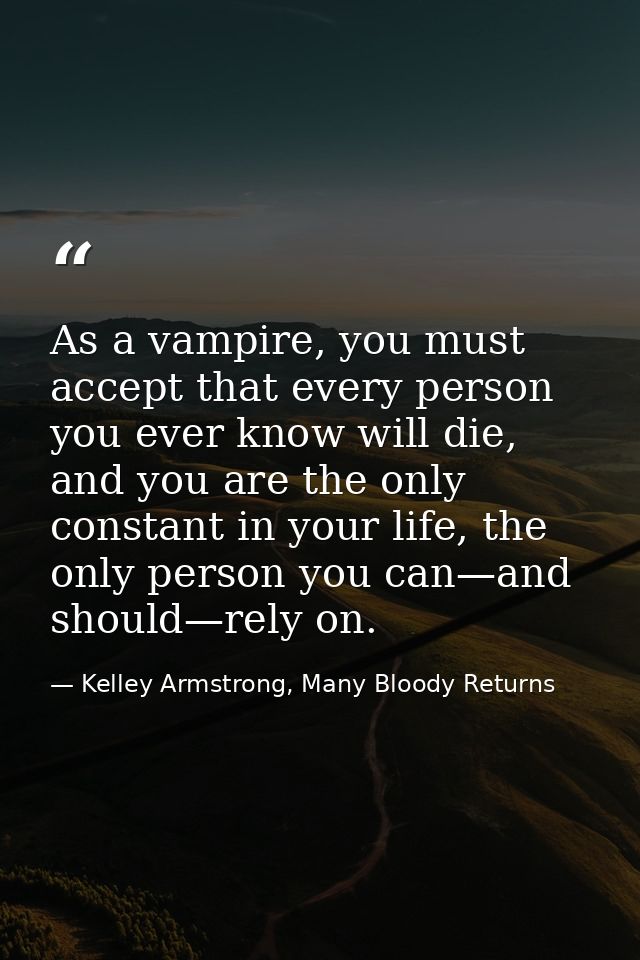 As a vampire, you must accept that every person you ever know will die, and you are the only constant in your life, the  — Kelley Armstrong, Many Bloody Returns
