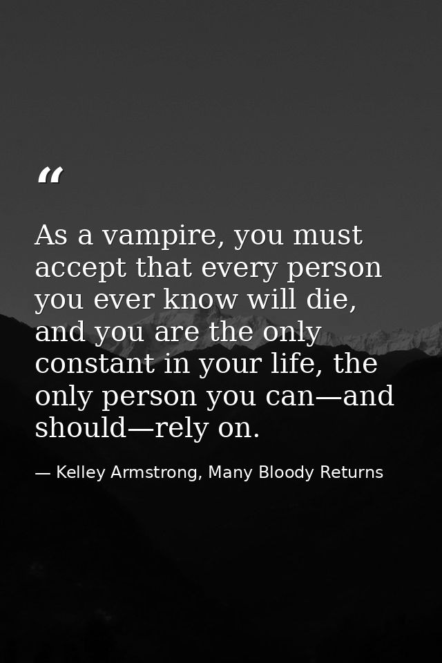 As a vampire, you must accept that every person you ever know will die, and you are the only constant in your life, the  — Kelley Armstrong, Many Bloody Returns