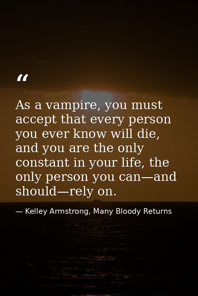 As a vampire, you must accept that every person you ever know will die, and you are the only constant in your life, the  — Kelley Armstrong, Many Bloody Returns