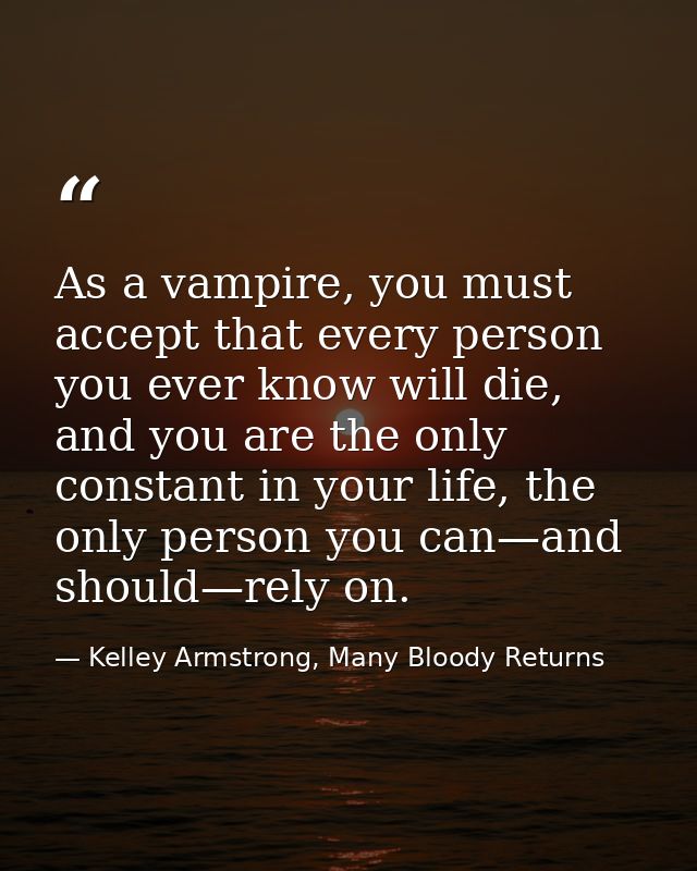 As a vampire, you must accept that every person you ever know will die, and you are the only constant in your life, the  — Kelley Armstrong, Many Bloody Returns