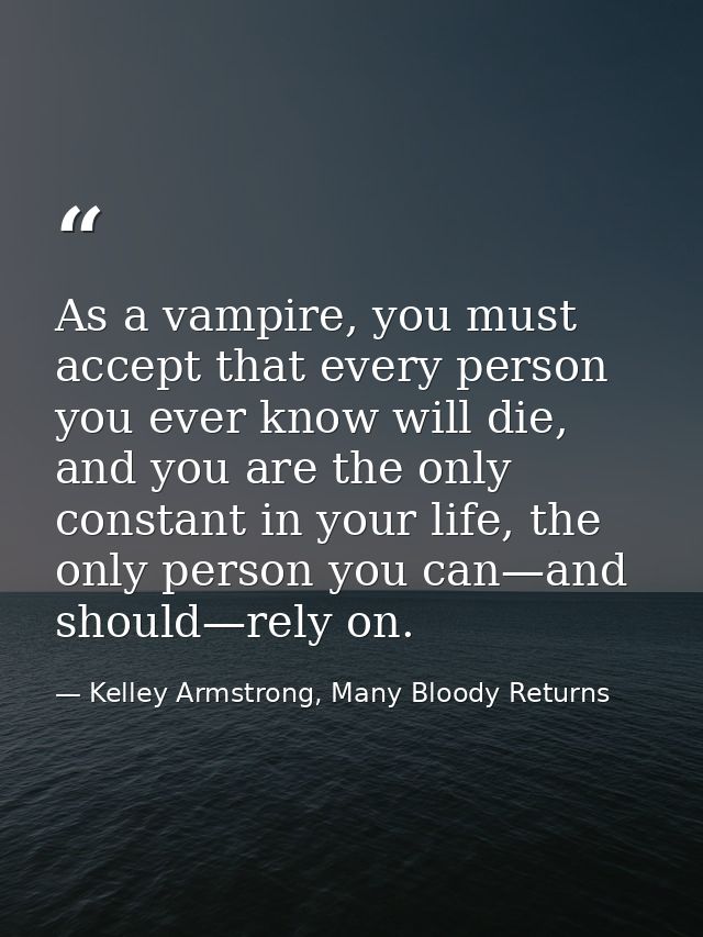 As a vampire, you must accept that every person you ever know will die, and you are the only constant in your life, the  — Kelley Armstrong, Many Bloody Returns