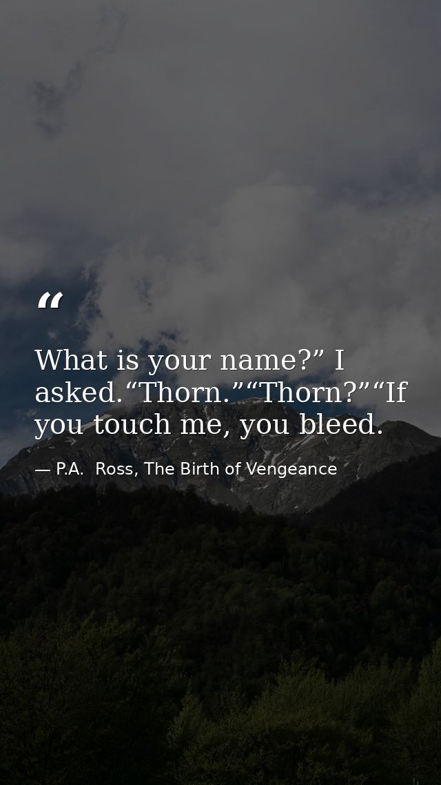 What is your name?” I asked.“Thorn.”“Thorn?”“If you touch me, you bleed. — P.A.  Ross, The Birth of Vengeance