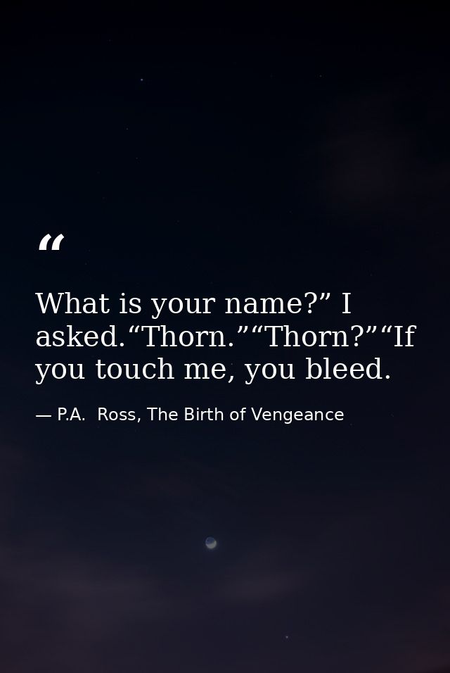What is your name?” I asked.“Thorn.”“Thorn?”“If you touch me, you bleed. — P.A.  Ross, The Birth of Vengeance