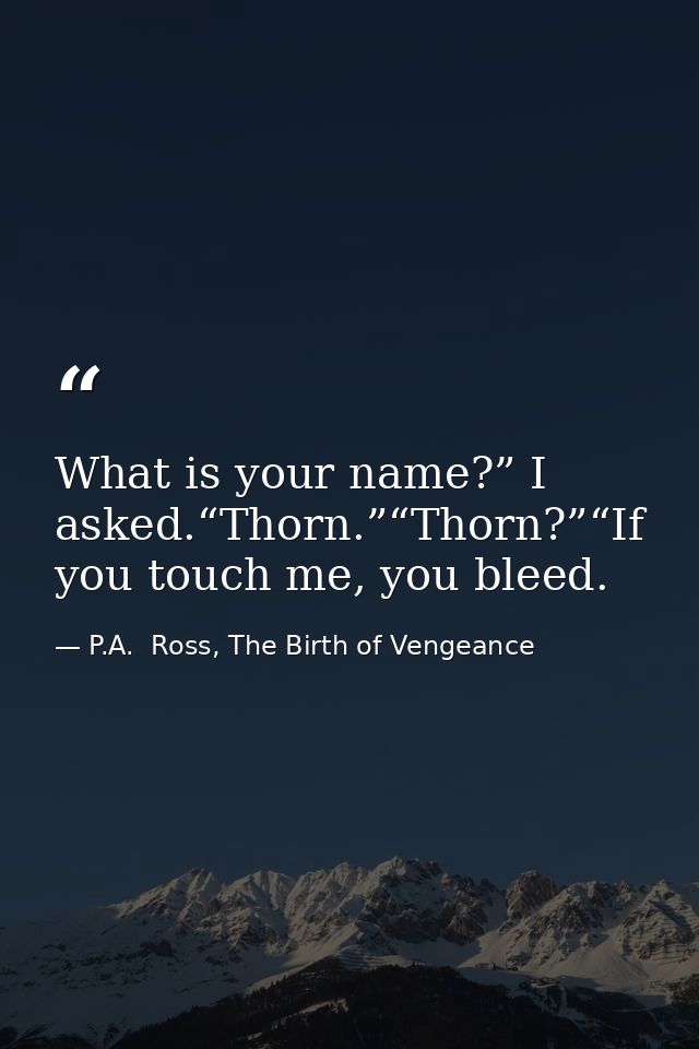 What is your name?” I asked.“Thorn.”“Thorn?”“If you touch me, you bleed. — P.A.  Ross, The Birth of Vengeance