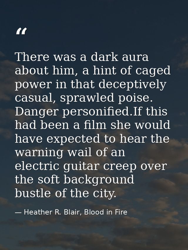 There was a dark aura about him, a hint of caged power in that deceptively casual, sprawled poise. Danger personified.If — Heather R. Blair, Blood in Fire