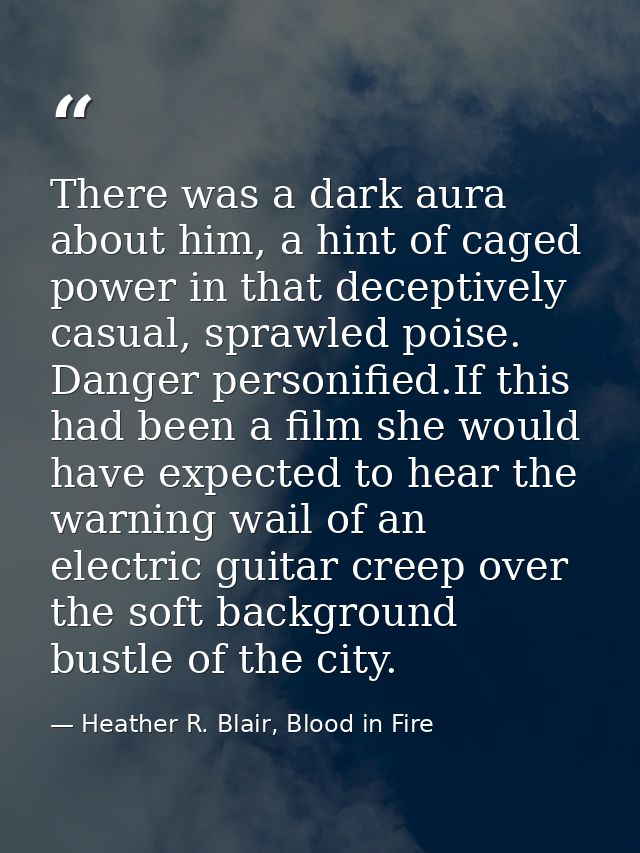There was a dark aura about him, a hint of caged power in that deceptively casual, sprawled poise. Danger personified.If — Heather R. Blair, Blood in Fire