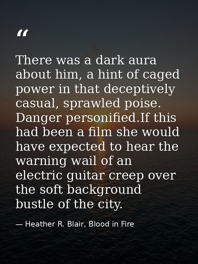 There was a dark aura about him, a hint of caged power in that deceptively casual, sprawled poise. Danger personified.If — Heather R. Blair, Blood in Fire