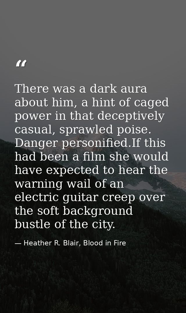 There was a dark aura about him, a hint of caged power in that deceptively casual, sprawled poise. Danger personified.If — Heather R. Blair, Blood in Fire