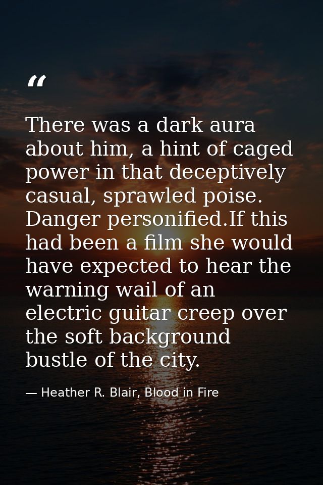There was a dark aura about him, a hint of caged power in that deceptively casual, sprawled poise. Danger personified.If — Heather R. Blair, Blood in Fire