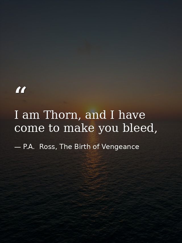 I am Thorn, and I have come to make you bleed, — P.A.  Ross, The Birth of Vengeance