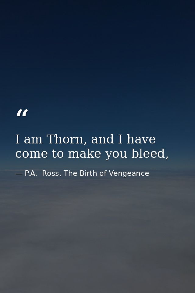I am Thorn, and I have come to make you bleed, — P.A.  Ross, The Birth of Vengeance