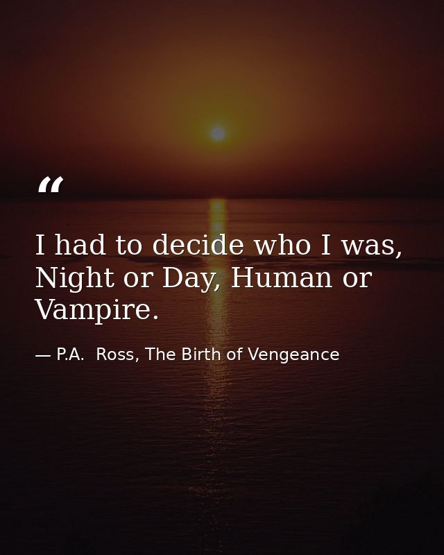 I had to decide who I was, Night or Day, Human or Vampire. — P.A.  Ross, The Birth of Vengeance