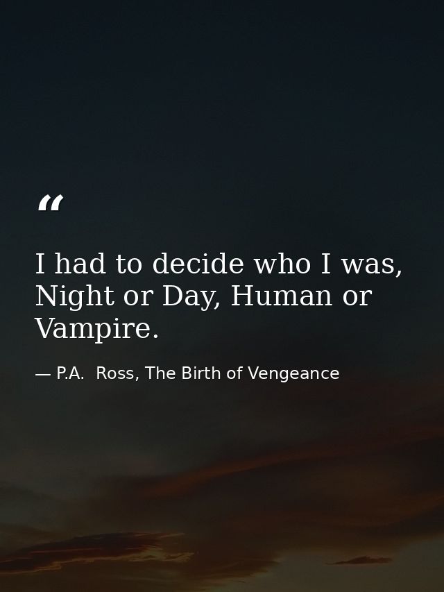 I had to decide who I was, Night or Day, Human or Vampire. — P.A.  Ross, The Birth of Vengeance