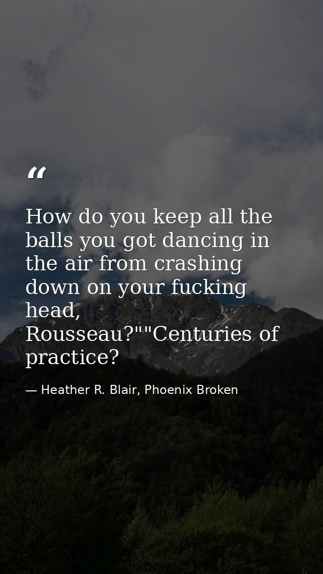 How do you keep all the balls you got dancing in the air from crashing down on your fucking head, Rousseau?""Centuries o — Heather R. Blair, Phoenix Broken