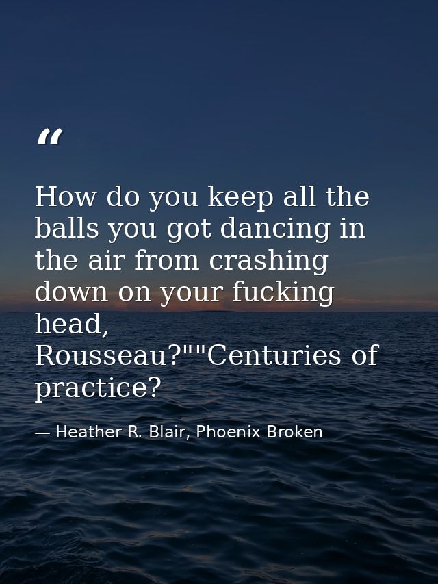 How do you keep all the balls you got dancing in the air from crashing down on your fucking head, Rousseau?""Centuries o — Heather R. Blair, Phoenix Broken