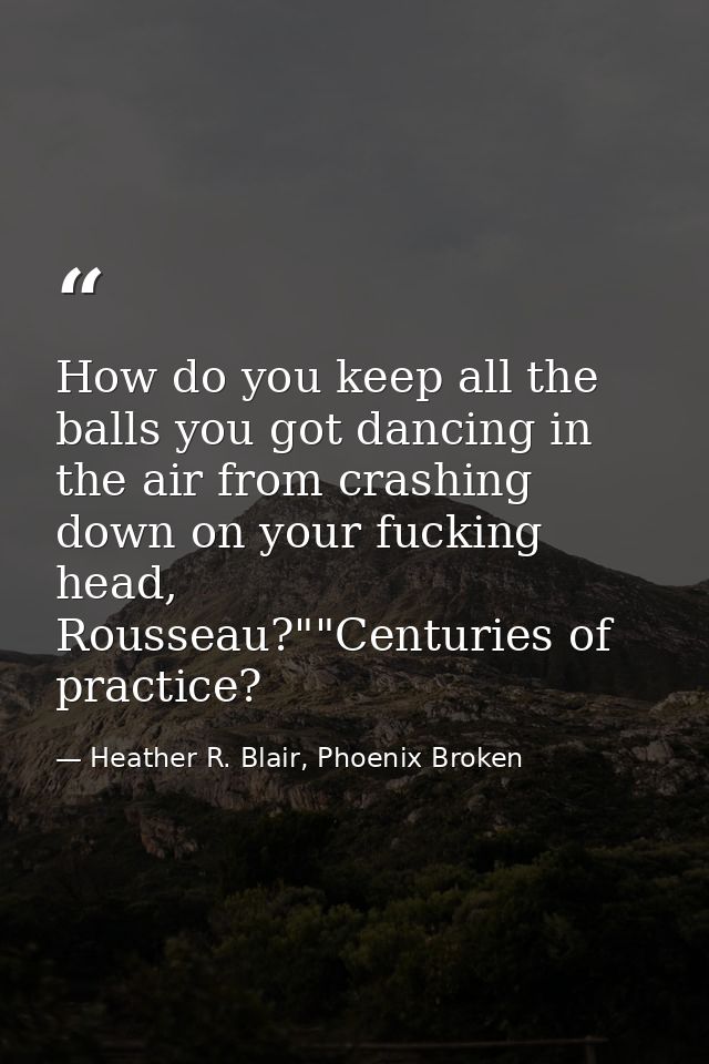 How do you keep all the balls you got dancing in the air from crashing down on your fucking head, Rousseau?""Centuries o — Heather R. Blair, Phoenix Broken