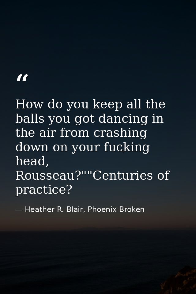 How do you keep all the balls you got dancing in the air from crashing down on your fucking head, Rousseau?""Centuries o — Heather R. Blair, Phoenix Broken