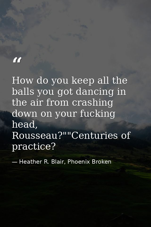How do you keep all the balls you got dancing in the air from crashing down on your fucking head, Rousseau?""Centuries o — Heather R. Blair, Phoenix Broken