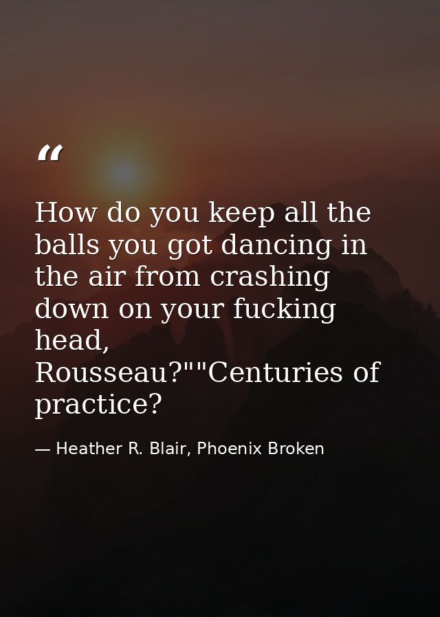 How do you keep all the balls you got dancing in the air from crashing down on your fucking head, Rousseau?""Centuries o — Heather R. Blair, Phoenix Broken