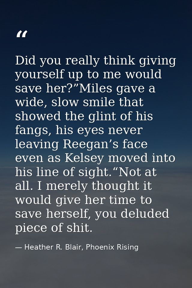 Did you really think giving yourself up to me would save her?”Miles gave a wide, slow smile that showed the glint of his — Heather R. Blair, Phoenix Rising