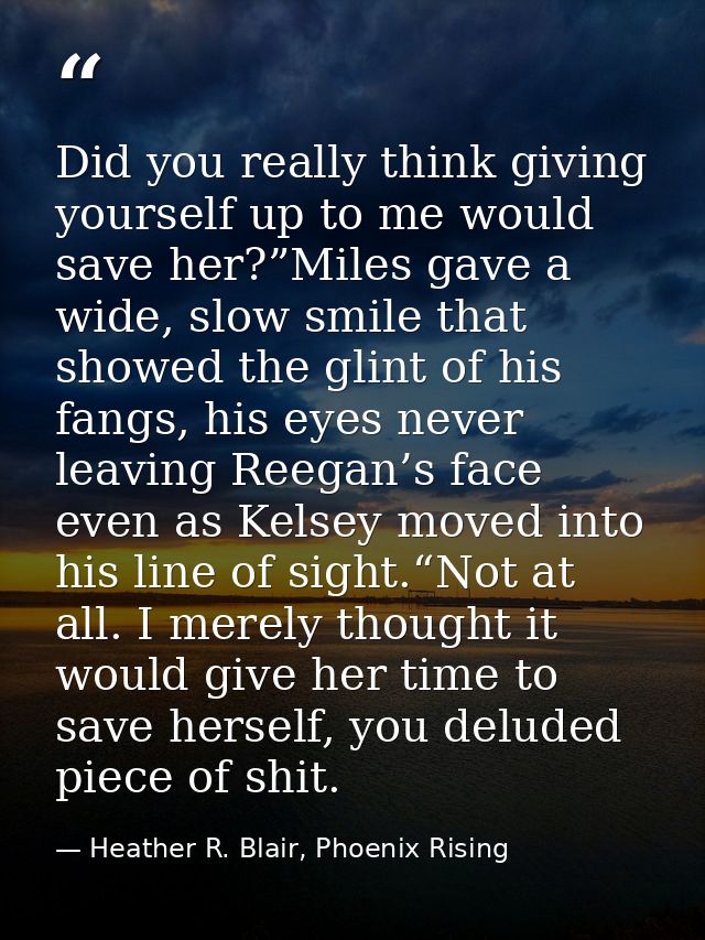 Did you really think giving yourself up to me would save her?”Miles gave a wide, slow smile that showed the glint of his — Heather R. Blair, Phoenix Rising