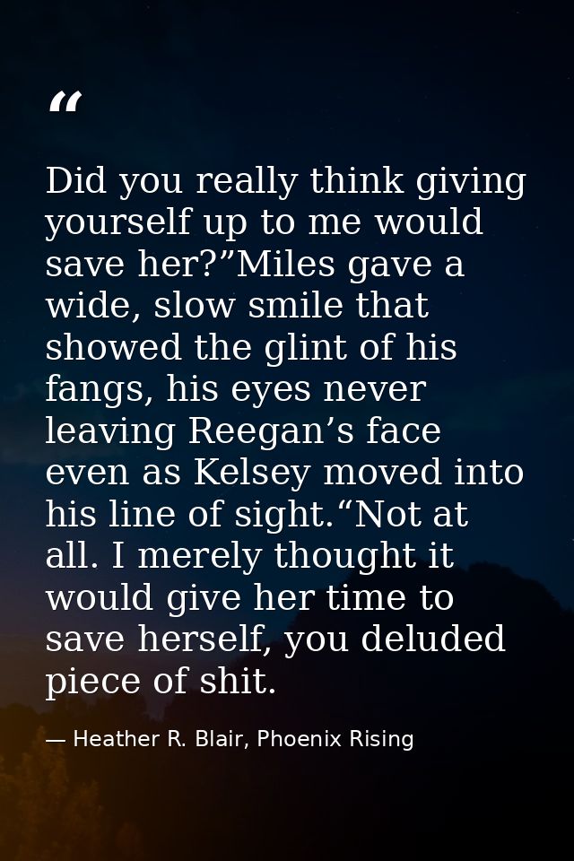 Did you really think giving yourself up to me would save her?”Miles gave a wide, slow smile that showed the glint of his — Heather R. Blair, Phoenix Rising