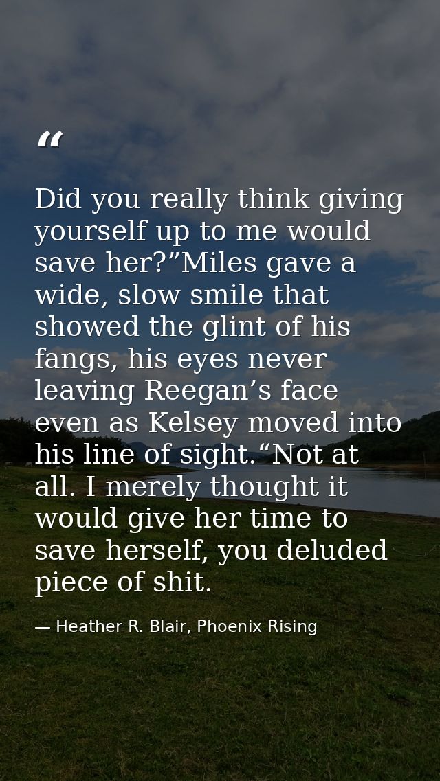 Did you really think giving yourself up to me would save her?”Miles gave a wide, slow smile that showed the glint of his — Heather R. Blair, Phoenix Rising