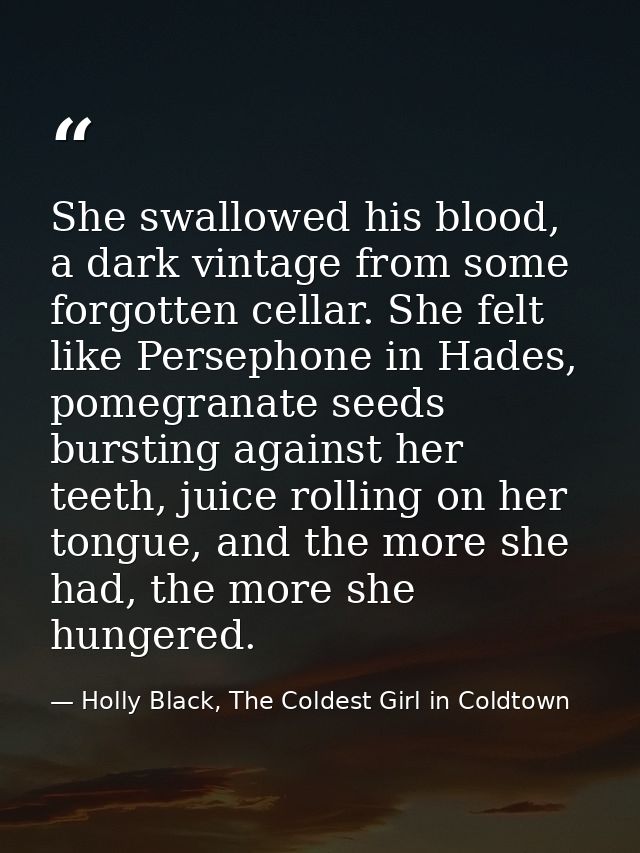 She swallowed his blood, a dark vintage from some forgotten cellar. She felt like Persephone in Hades, pomegranate seeds — Holly Black, The Coldest Girl in Coldtown