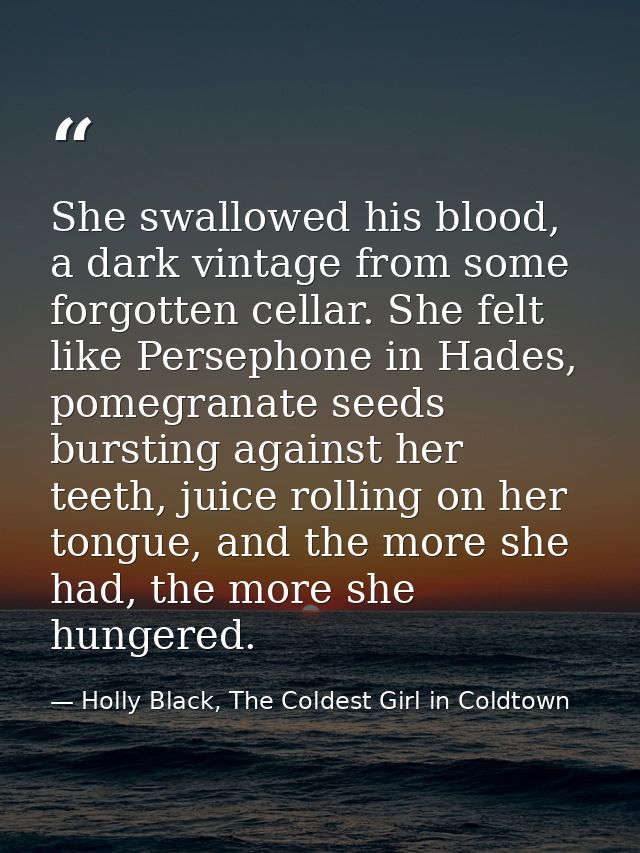 She swallowed his blood, a dark vintage from some forgotten cellar. She felt like Persephone in Hades, pomegranate seeds — Holly Black, The Coldest Girl in Coldtown
