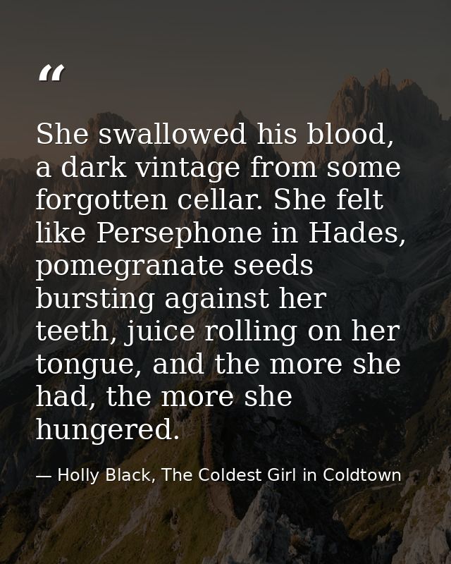 She swallowed his blood, a dark vintage from some forgotten cellar. She felt like Persephone in Hades, pomegranate seeds — Holly Black, The Coldest Girl in Coldtown