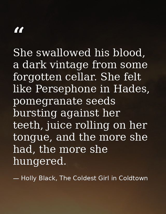 She swallowed his blood, a dark vintage from some forgotten cellar. She felt like Persephone in Hades, pomegranate seeds — Holly Black, The Coldest Girl in Coldtown
