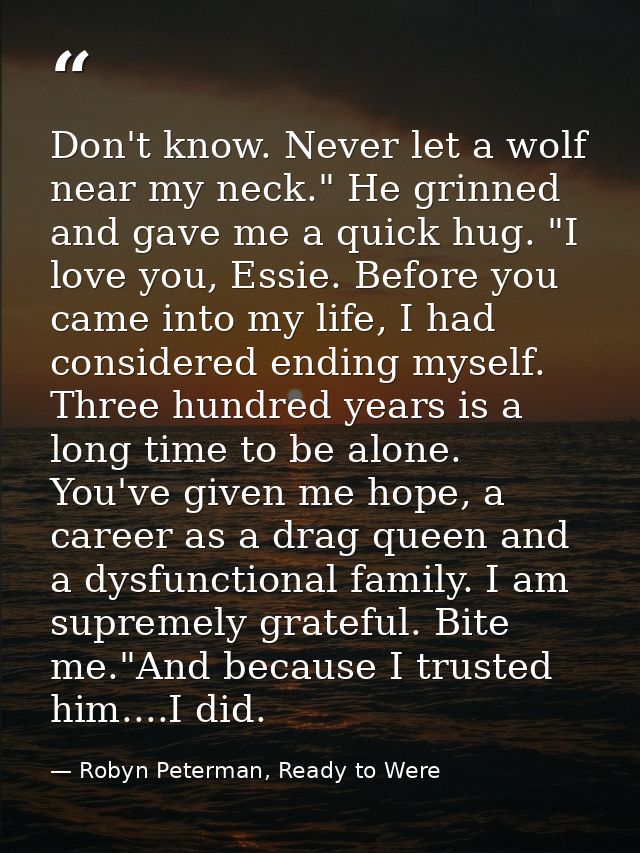 Don't know. Never let a wolf near my neck." He grinned and gave me a quick hug. "I love you, Essie. Before you came into — Robyn Peterman, Ready to Were