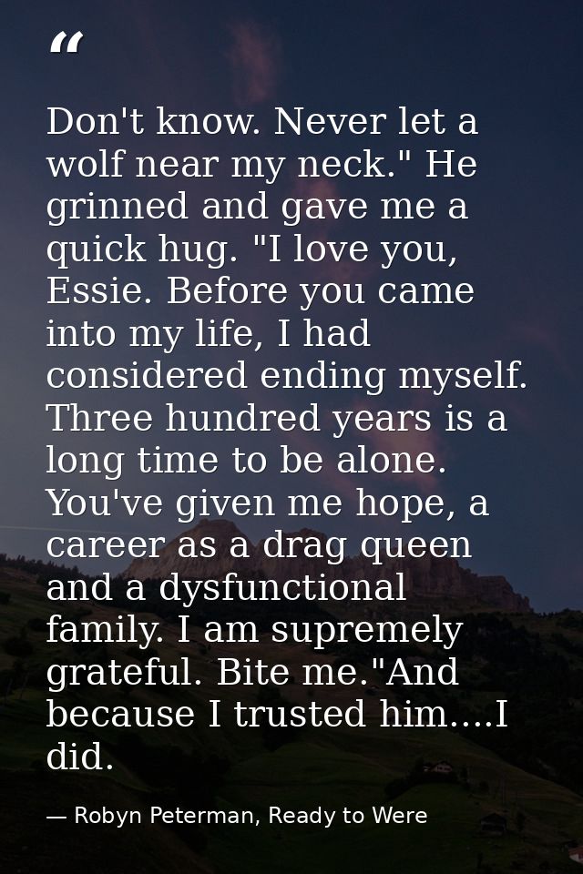 Don't know. Never let a wolf near my neck." He grinned and gave me a quick hug. "I love you, Essie. Before you came into — Robyn Peterman, Ready to Were