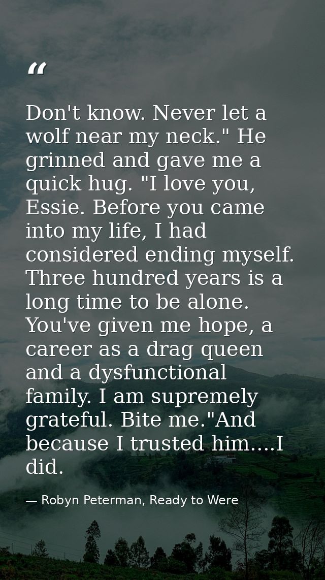 Don't know. Never let a wolf near my neck." He grinned and gave me a quick hug. "I love you, Essie. Before you came into — Robyn Peterman, Ready to Were