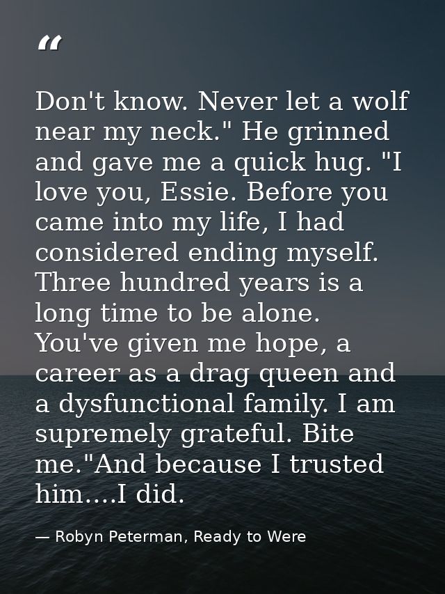 Don't know. Never let a wolf near my neck." He grinned and gave me a quick hug. "I love you, Essie. Before you came into — Robyn Peterman, Ready to Were