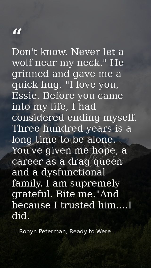 Don't know. Never let a wolf near my neck." He grinned and gave me a quick hug. "I love you, Essie. Before you came into — Robyn Peterman, Ready to Were