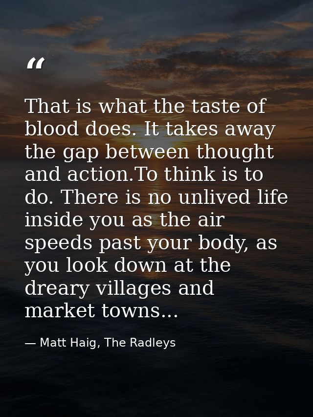 That is what the taste of blood does. It takes away the gap between thought and action.To think is to do. There is no un — Matt Haig, The Radleys