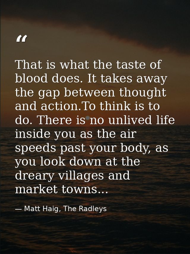 That is what the taste of blood does. It takes away the gap between thought and action.To think is to do. There is no un — Matt Haig, The Radleys